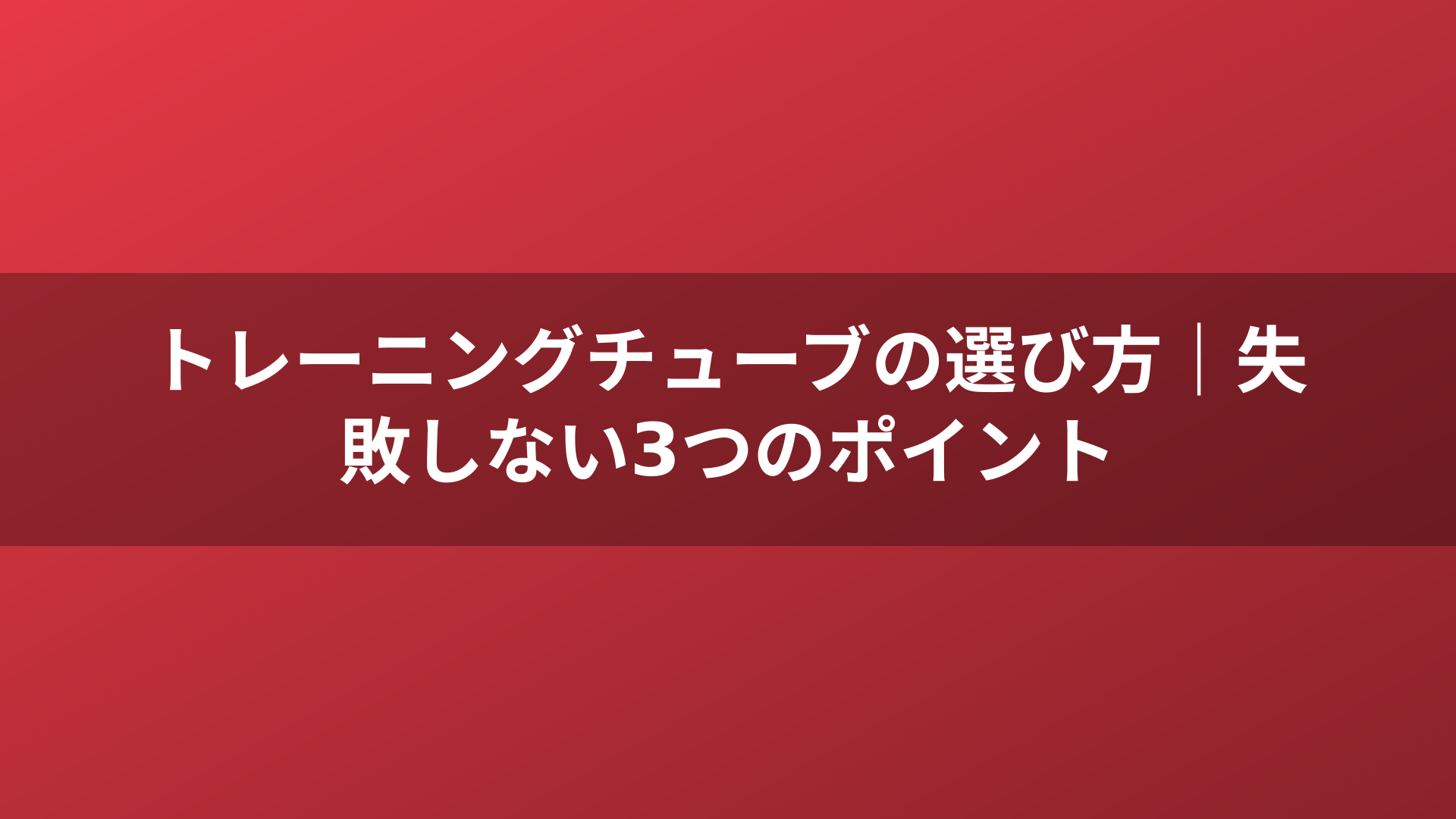 トレーニングチューブの選び方|失敗しない3つのポイント